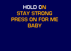 HOLD 0N
STAY STRONG
PRESS 0N FOR ME

BABY