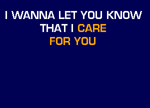 I WANNA LET YOU KNOW
THATI CARE
FOR YOU