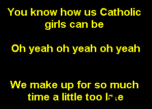 You know how us Catholic
girls can be

Oh yeah oh yeah oh yeah

We make up for so much
time a little too I? Le