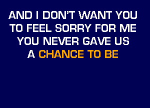 AND I DON'T WANT YOU
TO FEEL SORRY FOR ME
YOU NEVER GAVE US
A CHANCE TO BE