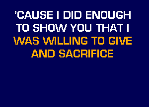 'CAUSE I DID ENOUGH

TO SHOW YOU THAT I

WAS WILLING TO GIVE
AND SACRIFICE