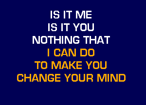 IS IT ME
IS IT YOU
NOTHING THAT

I CAN DO
TO MAKE YOU
CHANGE YOUR MIND