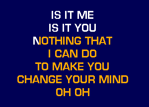 IS IT ME

IS IT YOU
NOTHING THAT

I CAN DO

TO MAKE YOU
CHANGE YOUR MIND
0H 0H