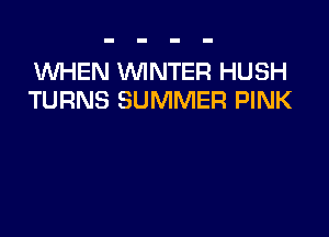 WHEN WNTER HUSH
TURNS SUMMER PINK