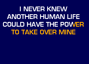 I NEVER KNEW
ANOTHER HUMAN LIFE
COULD HAVE THE POWER
TO TAKE OVER MINE