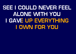 SEE I COULD NEVER FEEL
ALONE INITH YOU
I GAVE UP EVERYTHING
I OWN FOR YOU