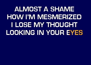 ALMOST A SHAME
HOW I'M MESMERIZED
I LOSE MY THOUGHT
LOOKING IN YOUR EYES