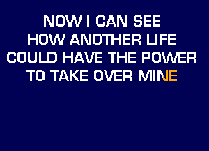 NOWI CAN SEE
HOW ANOTHER LIFE
COULD HAVE THE POWER
TO TAKE OVER MINE