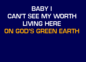 BABY I
CAN'T SEE MY WORTH
LIVING HERE
ON GOD'S GREEN EARTH