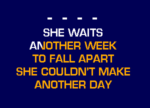 SHE WAITS
ANOTHER WEEK
T0 FALL APART

SHE COULDN'T MAKE
ANOTHER DAY