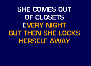 SHE COMES OUT
OF CLOSETS
EVERY NIGHT
BUT THEN SHE LOCKS
HERSELF AWAY
