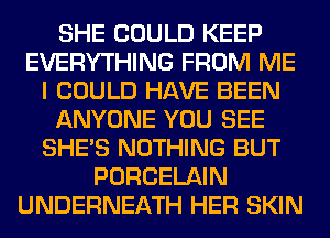 SHE COULD KEEP
EVERYTHING FROM ME
I COULD HAVE BEEN
ANYONE YOU SEE
SHE'S NOTHING BUT
PORCELAIN
UNDERNEATH HER SKIN