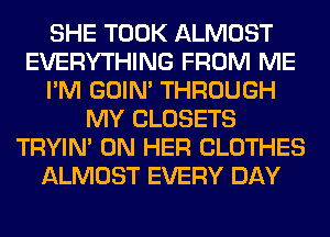 SHE TOOK ALMOST
EVERYTHING FROM ME
I'M GOIN' THROUGH
MY CLOSETS
TRYIN' ON HER CLOTHES
ALMOST EVERY DAY