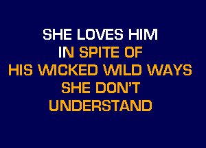 SHE LOVES HIM
IN SPITE OF
HIS WICKED WILD WAYS
SHE DON'T
UNDERSTAND