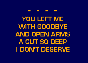 YOU LEFT ME
WITH GOODBYE
AND OPEN ARMS
A CUT SO DEEP

I DON'T DESERVE l