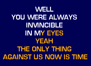 WELL
YOU WERE ALWAYS
INVINCIBLE
IN MY EYES
YEAH
THE ONLY THING
AGAINST US NOW IS TIME