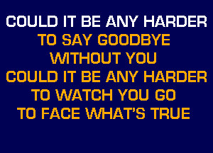 COULD IT BE ANY HARDER
TO SAY GOODBYE
WITHOUT YOU
COULD IT BE ANY HARDER
TO WATCH YOU GO
TO FACE WHATS TRUE