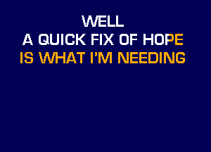 WELL
A QUICK FIX 0F HOPE
IS WHAT I'M NEEDING