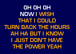 0H 0H 0H
NOWI INISH
THAT I COULD
TURN BACK THE HOURS
AH HA BUT I KNOW
I JUST DON'T HAVE
THE POWER YEAH