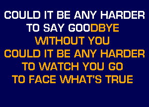 COULD IT BE ANY HARDER
TO SAY GOODBYE
WITHOUT YOU
COULD IT BE ANY HARDER
TO WATCH YOU GO
TO FACE WHATS TRUE