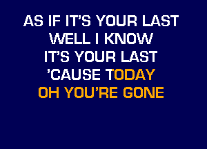 AS IF ITS YOUR LAST
WELL I KNOW
ITS YOUR LAST
'CAUSE TODAY

0H YOU'RE GONE