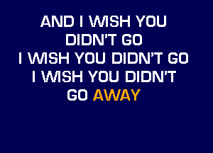 AND I INISH YOU
DIDN'T GO
I INISH YOU DIDN'T GO

I INISH YOU DIDN'T
GO AWAY