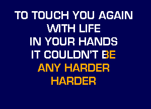 T0 TOUCH YOU AGAIN
UVITH LIFE
IN YOUR HANDS
IT COULDMT BE
ANY HARDER
HARDER