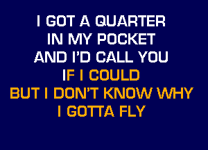 I GOT A QUARTER
IN MY POCKET
AND I'D CALL YOU
IF I COULD
BUT I DON'T KNOW INHY
I GOTTA FLY