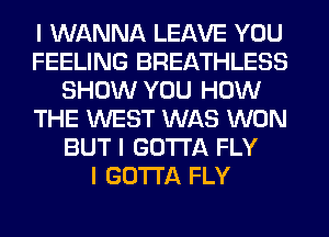 I WANNA LEAVE YOU
FEELING BREATHLESS
SHOW YOU HOW
THE WEST WAS WON
BUT I GOTTA FLY
I GOTTA FLY