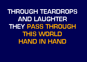 THROUGH TEARDROPS
AND LAUGHTER
THEY PASS THROUGH
THIS WORLD
HAND IN HAND