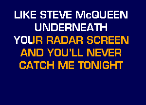 LIKE STEVE MCQUEEN
UNDERNEATH
YOUR RADAR SCREEN
AND YOU'LL NEVER
CATCH ME TONIGHT