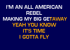 I'M AN ALL AMERICAN

REBEL
MAKING MY BIG GETAWAY

YEAH YOU KNOW
ITS TIME
I GOTTA FLY