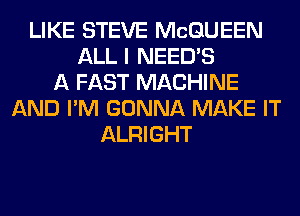 LIKE STEVE MCQUEEN
ALL I NEEDS
A FAST MACHINE
AND I'M GONNA MAKE IT
ALRIGHT