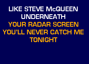 LIKE STEVE MCQUEEN
UNDERNEATH
YOUR RADAR SCREEN
YOU'LL NEVER CATCH ME
TONIGHT