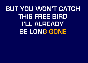 BUT YOU WON'T CATCH
THIS FREE BIRD
I'LL ALREADY
BE LONG GONE