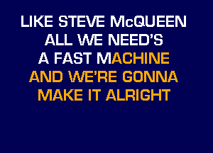 LIKE STEVE MCQUEEN
ALL WE NEEDS
A FAST MACHINE
AND WERE GONNA
MAKE IT ALRIGHT