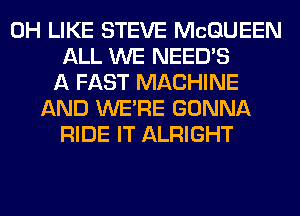 0H LIKE STEVE MCQUEEN
ALL WE NEEDS
A FAST MACHINE
AND WERE GONNA
RIDE IT ALRIGHT