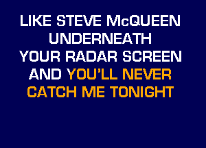 LIKE STEVE MCQUEEN
UNDERNEATH
YOUR RADAR SCREEN
AND YOU'LL NEVER
CATCH ME TONIGHT