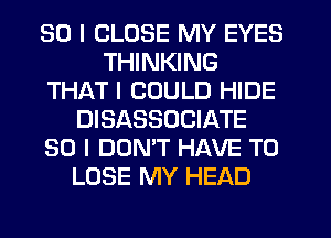 SO I CLOSE MY EYES
THINKING
THAT I COULD HIDE
DISASSOCIATE
SO I DON'T HAVE TO
LOSE MY HEAD