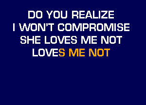 DO YOU REALIZE
I WON'T COMPROMISE
SHE LOVES ME NOT
LOVES ME NOT
