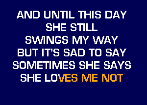 AND UNTIL THIS DAY
SHE STILL
SIMNGS MY WAY
BUT ITS SAD TO SAY
SOMETIMES SHE SAYS
SHE LOVES ME NOT