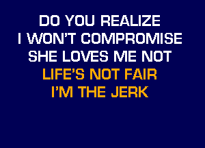 DO YOU REALIZE
I WON'T COMPROMISE
SHE LOVES ME NOT
LIFE'S NOT FAIR
I'M THE JERK