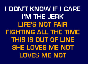 I DON'T KNOW IF I CARE
I'M THE JERK
LIFE'S NOT FAIR
FIGHTING ALL THE TIME
THIS IS OUT OF LINE
SHE LOVES ME NOT
LOVES ME NOT