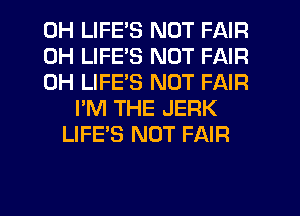 0H LIFE'S NOT FAIR
0H LIFE'S NOT FAIR
0H LIFE'S NOT FAIR
I'M THE JERK
LIFE'S NOT FAIR