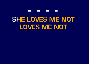 SHE LOVES ME NOT
LOVES ME NOT