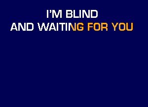 I'M BLIND
AND WAITING FOR YOU