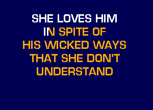 SHE LOVES HIM
IN SPITE OF
HIS WICKED WAYS
THAT SHE DON'T
UNDERSTAND