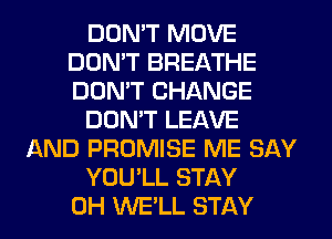 DON'T MOVE
DON'T BREATHE
DON'T CHANGE

DON'T LEAVE

AND PROMISE ME SAY

YOU'LL STAY

0H WE'LL STAY
