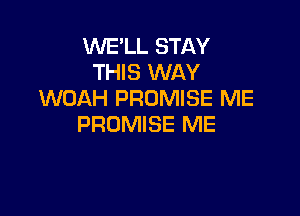 WE'LL STAY
THIS WAY
WOAH PROMISE ME

PROMISE ME
