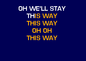 0H WE'LL STAY
THIS WAY
THIS WAY
0H 0H

THIS WAY